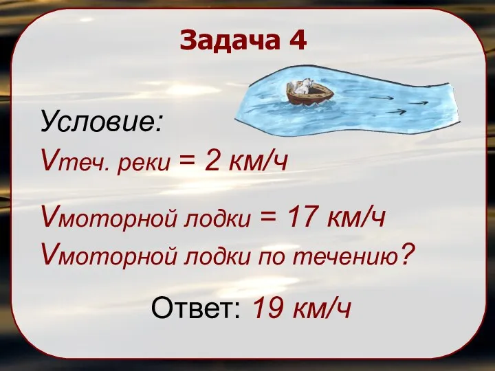 Задача 4 Условие: Vтеч. реки = 2 км/ч Vмоторной лодки = 17 км/ч