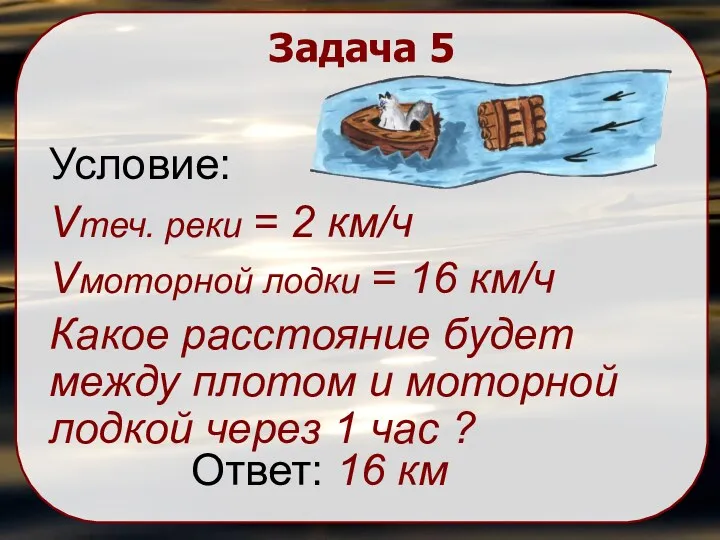 Задача 5 Условие: Vтеч. реки = 2 км/ч Vмоторной лодки = 16 км/ч