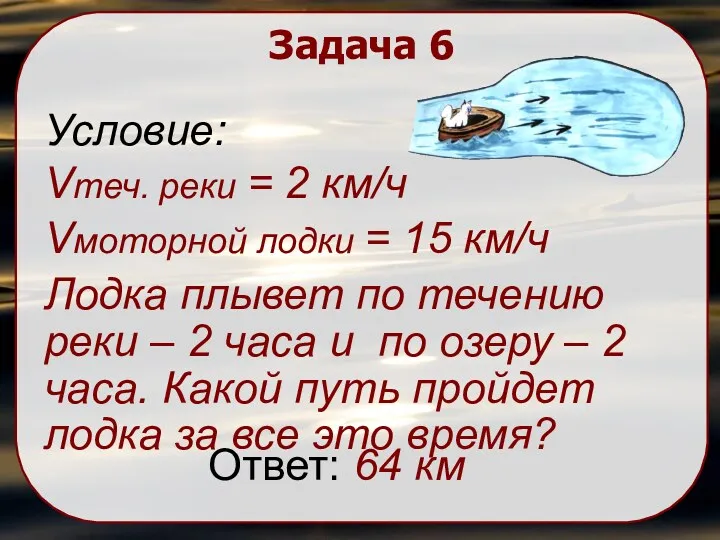 Задача 6 Условие: Vтеч. реки = 2 км/ч Vмоторной лодки = 15 км/ч