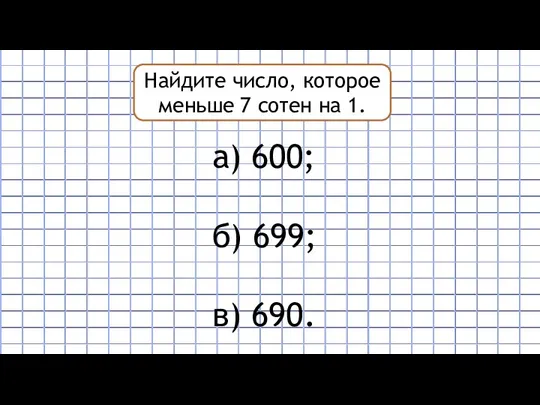 Найдите число, которое меньше 7 сотен на 1. а) 600; б) 699; в) 690.