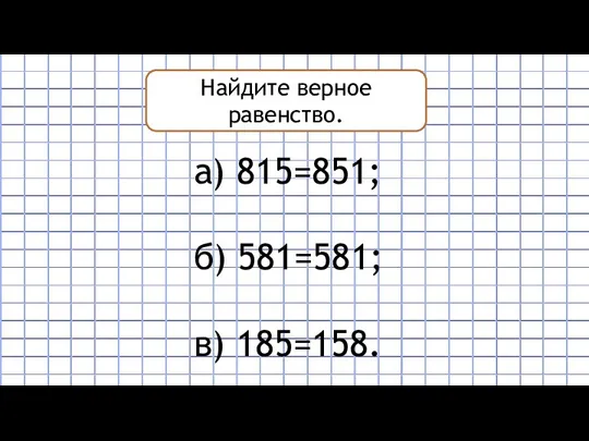 Найдите верное равенство. а) 815=851; б) 581=581; в) 185=158.