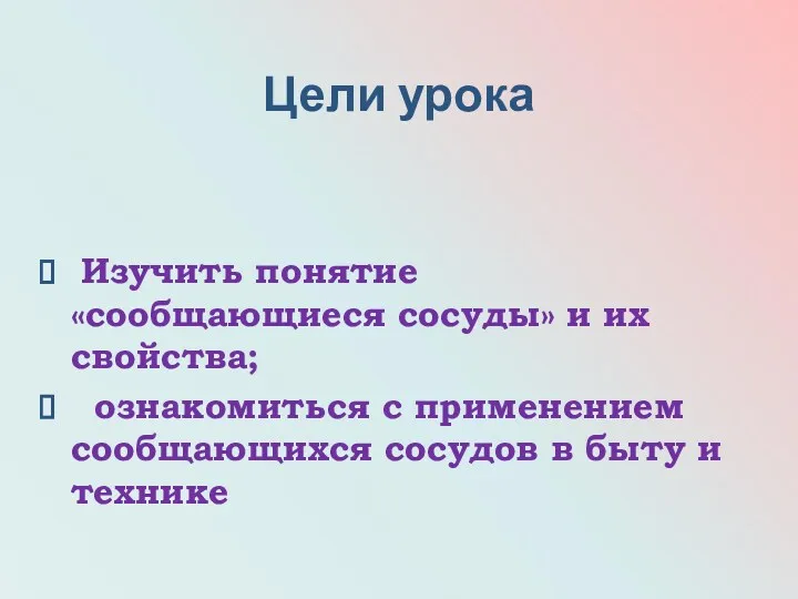 Цели урока Изучить понятие «сообщающиеся сосуды» и их свойства; ознакомиться