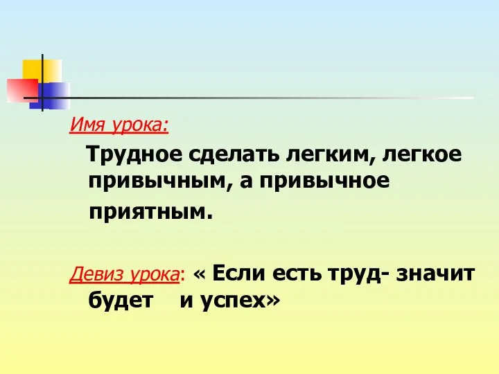 Имя урока: Трудное сделать легким, легкое привычным, а привычное приятным.