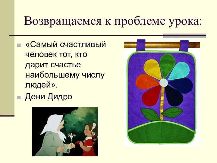 Возвращаемся к проблеме урока: «Самый счастливый человек тот, кто дарит счастье наибольшему числу людей». Дени Дидро