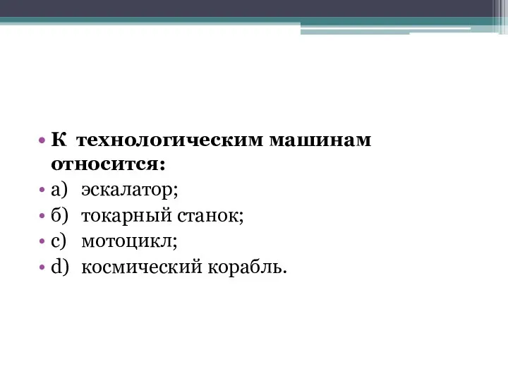 К технологическим машинам относится: а) эскалатор; б) токарный станок; c) мотоцикл; d) космический корабль.