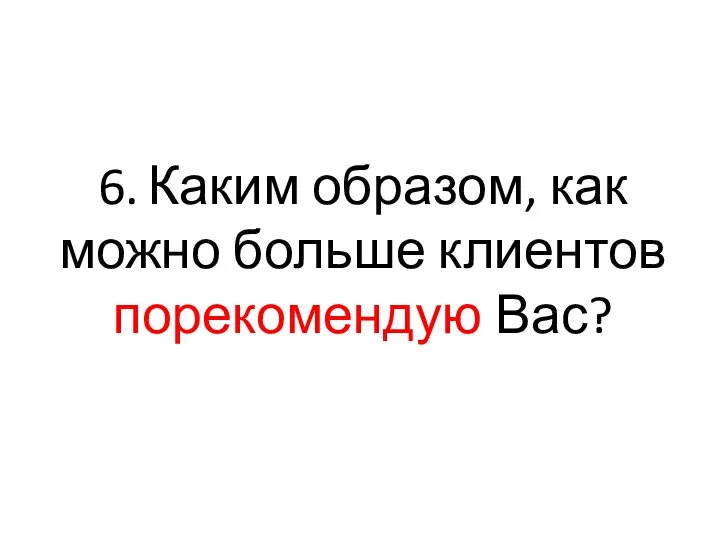 6. Каким образом, как можно больше клиентов порекомендую Вас?