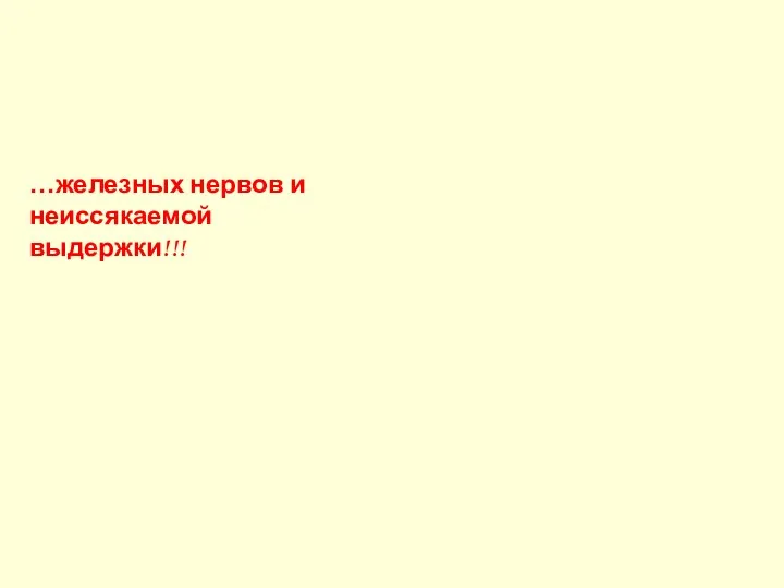 …железных нервов и неиссякаемой выдержки!!!