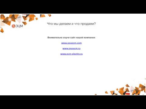 Что мы делаем и что продаем? Внимательно изучи сайт нашей компании: www.oooecm.com www.oooecm.ru www.ecm-electro.ru