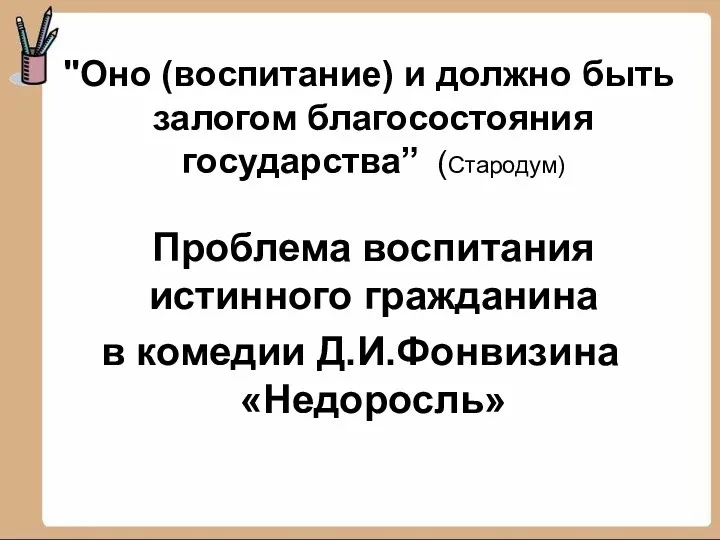 "Оно (воспитание) и должно быть залогом благосостояния государства” (Стародум) Проблема