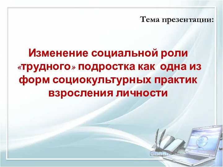 Изменение социальной роли «трудного» подростка как одна из форм социокультурных практик взросления личности Тема презентации: