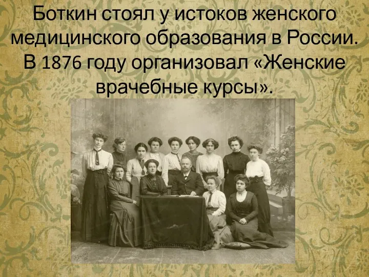 Боткин стоял у истоков женского медицинского образования в России. В 1876 году организовал «Женские врачебные курсы».