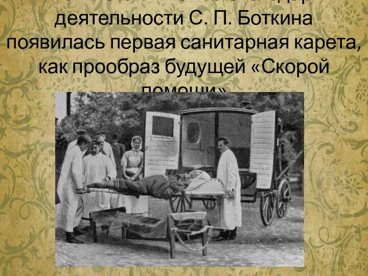 Во многом именно благодаря деятельности С. П. Боткина появилась первая санитарная карета, как