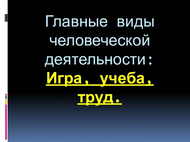 Главные виды человеческой деятельности: Игра, учеба, труд.