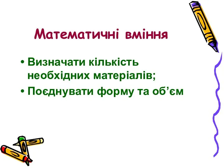 Математичні вміння Визначати кількість необхідних матеріалів; Поєднувати форму та об’єм