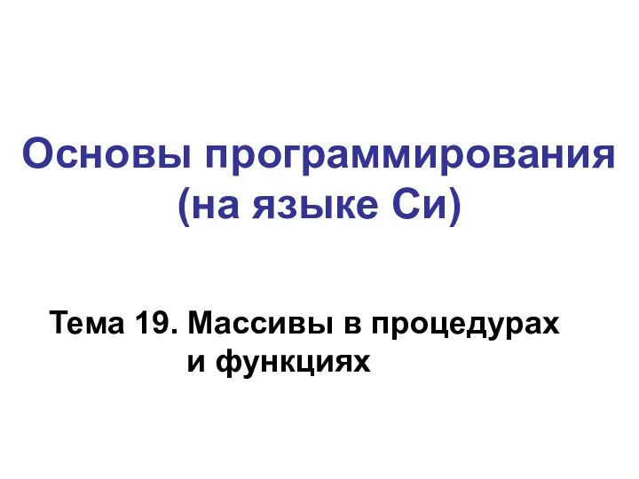 Тема 19. Массивы в процедурах и функциях Основы программирования (на языке Си)