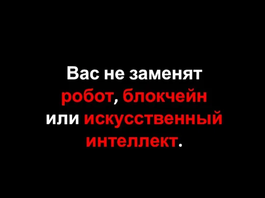 Вас не заменят робот, блокчейн или искусственный интеллект.