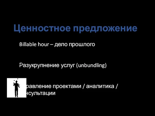 Ценностное предложение Billable hour – дело прошлого Разукрупнение услуг (unbundling) Управление проектами / аналитика / консультации