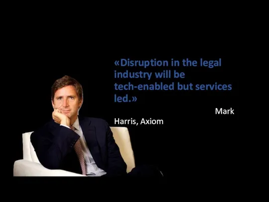 «Disruption in the legal industry will be tech-enabled but services led.» Mark Harris, Axiom