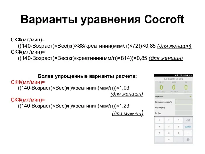 Варианты уравнения Cocroft СКФ(мл/мин)= ((140-Возраст)×Вес(кг)×88/креатинин(мкм/л)×72))×0,85 (для женщин) СКФ(мл/мин)= ((140-Возраст)×Вес(кг)/креатинин(мм/л)×814))×0,85 (для