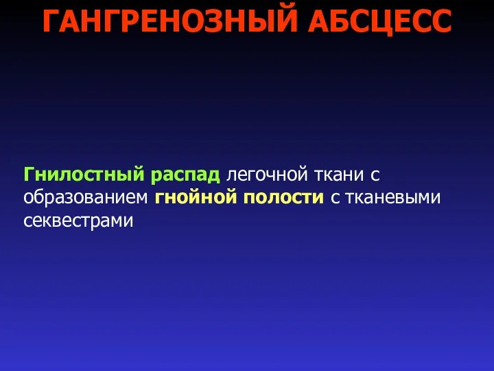 ГАНГРЕНОЗНЫЙ АБСЦЕСС Гнилостный распад легочной ткани с образованием гнойной полости с тканевыми секвестрами