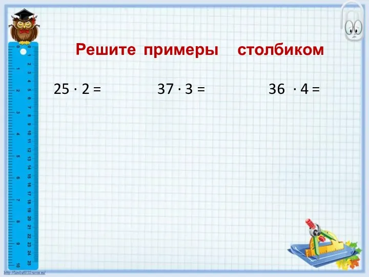 25 ∙ 2 = 37 ∙ 3 = 36 ∙ 4 = Решите примеры столбиком