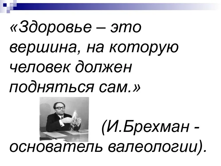 «Здоровье – это вершина, на которую человек должен подняться сам.» (И.Брехман - основатель валеологии).