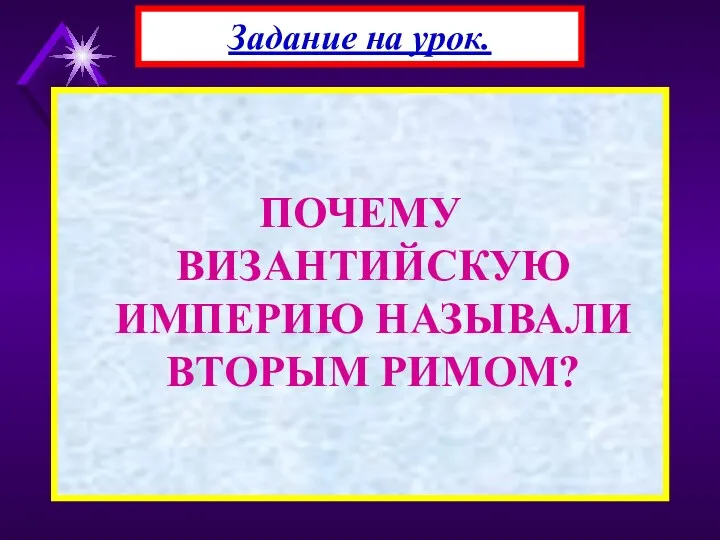 ПОЧЕМУ ВИЗАНТИЙСКУЮ ИМПЕРИЮ НАЗЫВАЛИ ВТОРЫМ РИМОМ? Задание на урок.