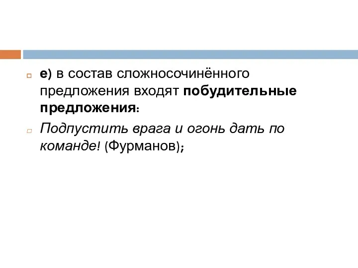 е) в состав сложносочинённого предложения входят побудительные предложения: Подпустить врага и огонь дать по команде! (Фурманов);