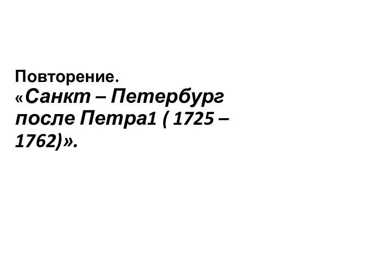 Повторение. «Санкт – Петербург после Петра1 ( 1725 – 1762)».