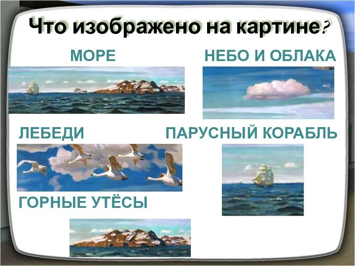 Что изображено на картине? МОРЕ НЕБО И ОБЛАКА ЛЕБЕДИ ПАРУСНЫЙ КОРАБЛЬ ГОРНЫЕ УТЁСЫ