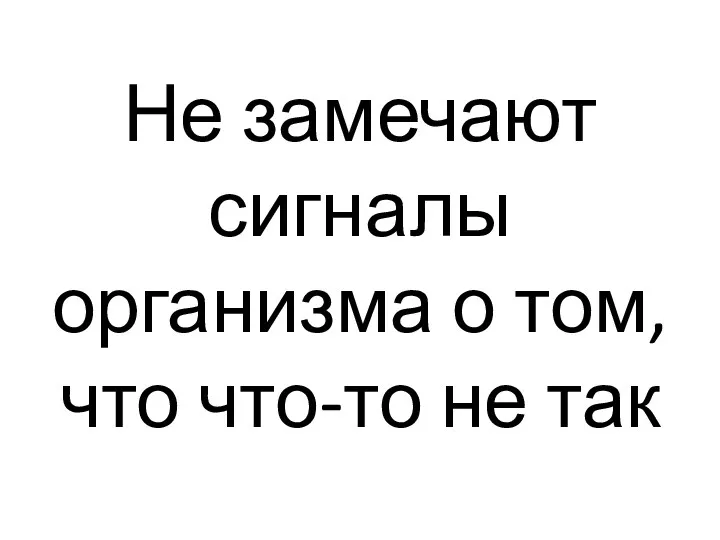 Не замечают сигналы организма о том, что что-то не так