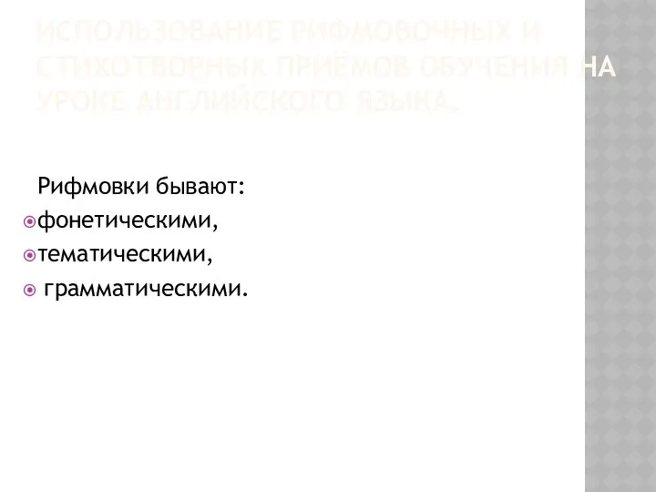 ИСПОЛЬЗОВАНИЕ РИФМОВОЧНЫХ И СТИХОТВОРНЫХ ПРИЁМОВ ОБУЧЕНИЯ НА УРОКЕ АНГЛИЙСКОГО ЯЗЫКА. Рифмовки бывают: фонетическими, тематическими, грамматическими.