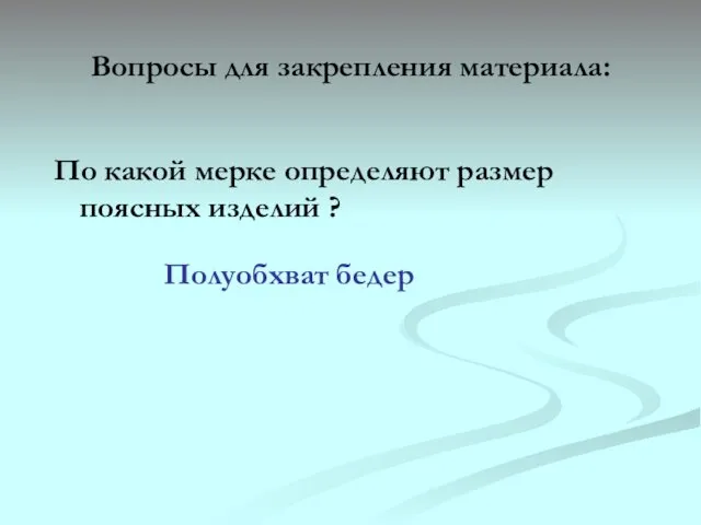 Вопросы для закрепления материала: По какой мерке определяют размер поясных изделий ? Полуобхват бедер