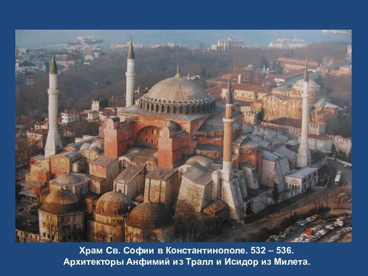 Храм Св. Софии в Константинополе. 532 – 536. Архитекторы Анфимий из Тралл и Исидор из Милета.