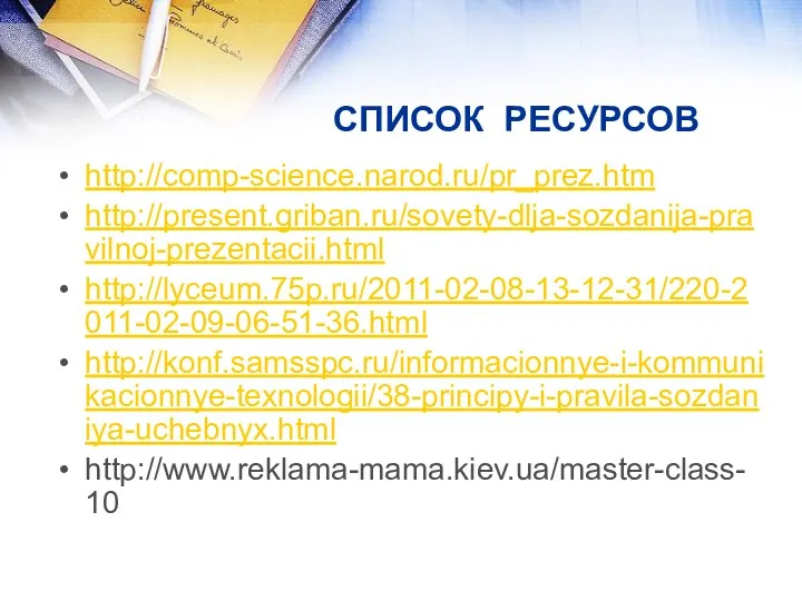 СПИСОК РЕСУРСОВ http://comp-science.narod.ru/pr_prez.htm http://present.griban.ru/sovety-dlja-sozdanija-pravilnoj-prezentacii.html http://lyceum.75p.ru/2011-02-08-13-12-31/220-2011-02-09-06-51-36.html http://konf.samsspc.ru/informacionnye-i-kommunikacionnye-texnologii/38-principy-i-pravila-sozdaniya-uchebnyx.html http://www.reklama-mama.kiev.ua/master-class-10