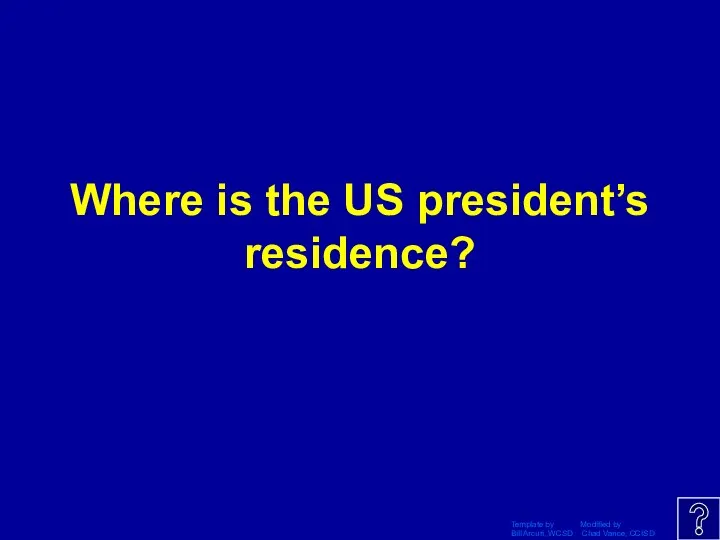 Template by Modified by Bill Arcuri, WCSD Chad Vance, CCISD Where is the US president’s residence?