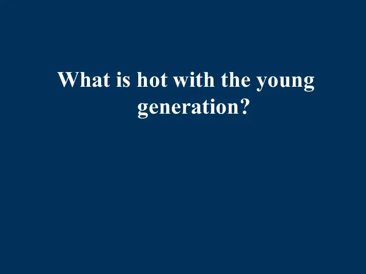 What is hot with the young generation?