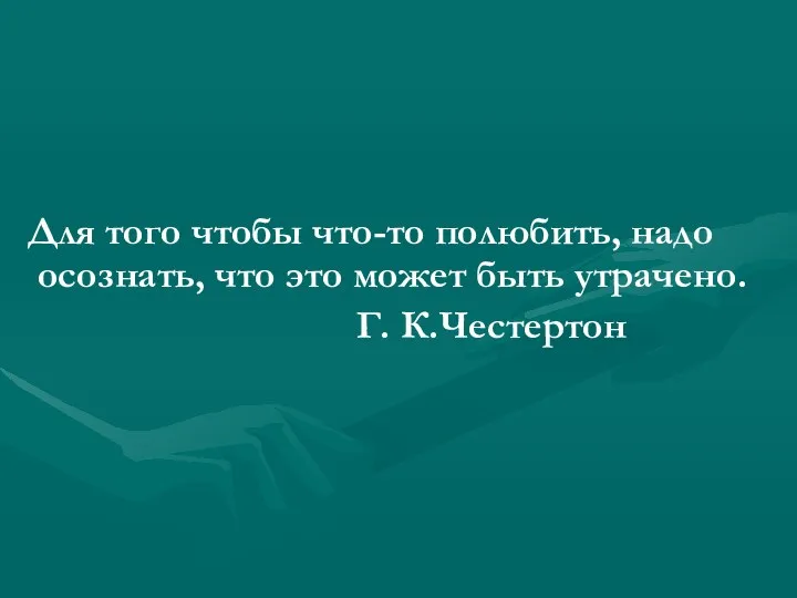 Для того чтобы что-то полюбить, надо осознать, что это может быть утрачено. Г. К.Честертон