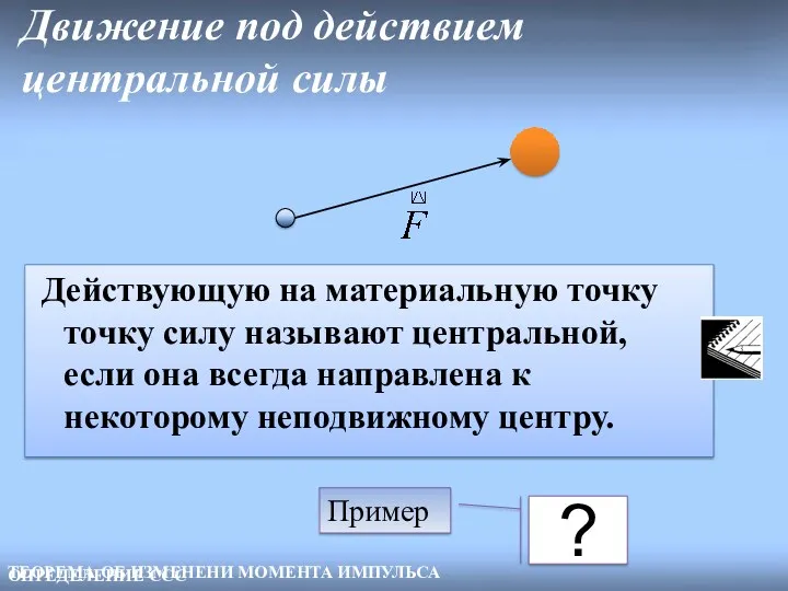 Движение под действием центральной силы ТЕОРЕМА ОБ ИЗМЕНЕНИ МОМЕНТА ИМПУЛЬСА ? Пример ОПРЕДЕЛЕНИЕ ССС