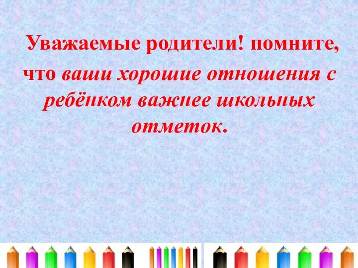 Уважаемые родители! помните, что ваши хорошие отношения с ребёнком важнее школьных отметок.