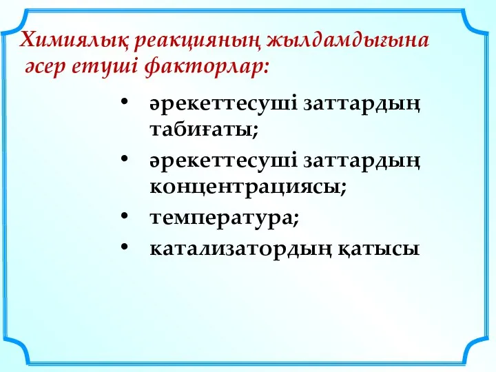 Химиялық реакцияның жылдамдығына әсер етуші факторлар: әрекеттесуші заттардың табиғаты; әрекеттесуші заттардың концентрациясы; температура; катализатордың қатысы