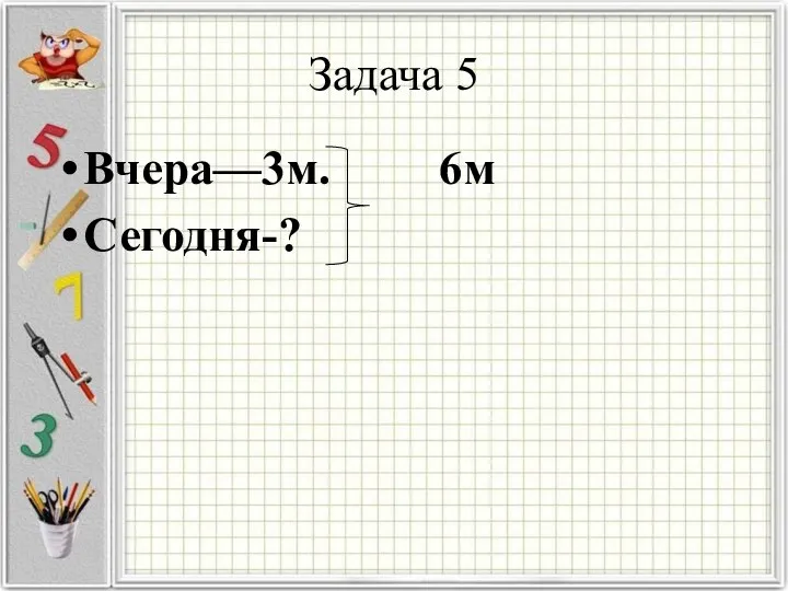 Задача 5 Вчера—3м. 6м Сегодня-?