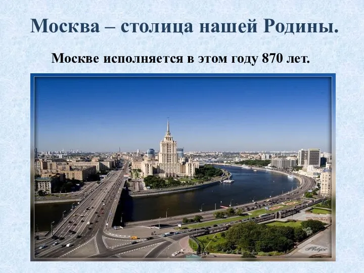 Москва – столица нашей Родины. Москве исполняется в этом году 870 лет.