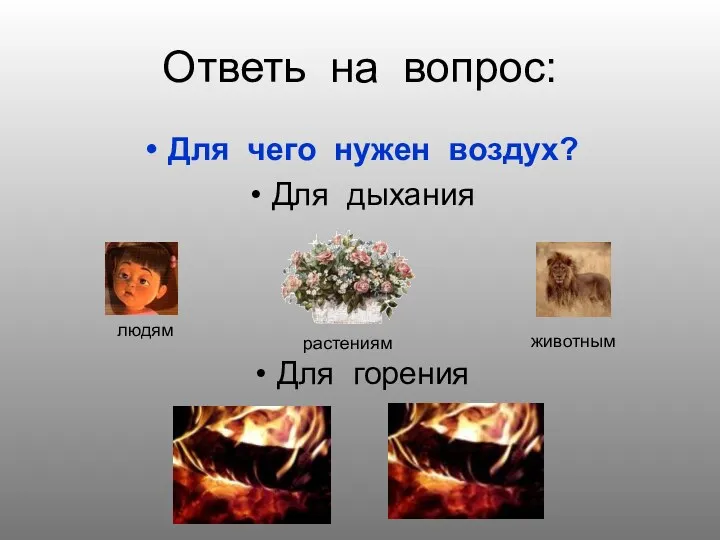 Ответь на вопрос: Для чего нужен воздух? Для дыхания Для горения людям животным растениям