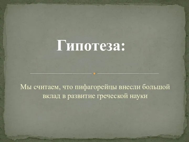 Мы считаем, что пифагорейцы внесли большой вклад в развитие греческой науки Гипотеза: