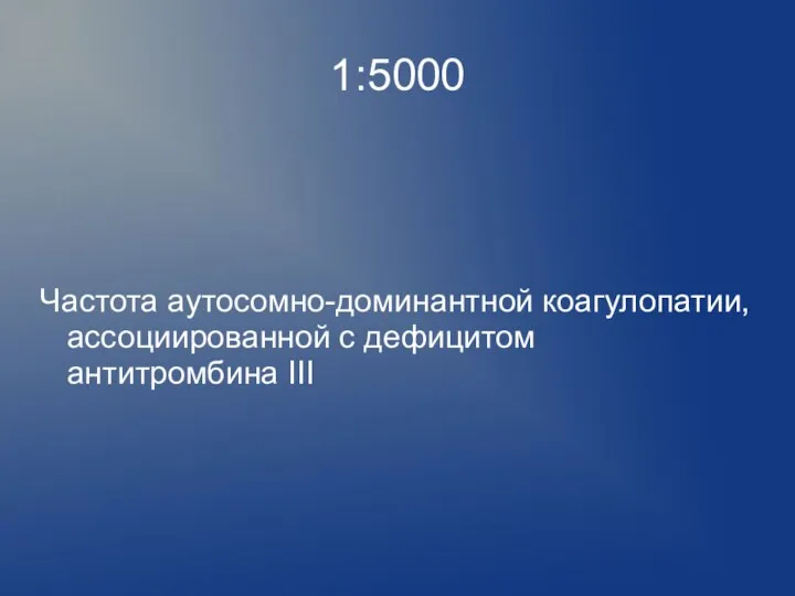 1:5000 Частота аутосомно-доминантной коагулопатии, ассоциированной с дефицитом антитромбина III