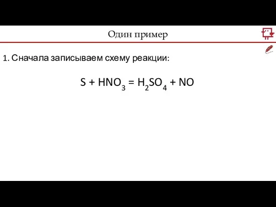 Один пример 1. Сначала записываем схему реакции: S + HNO3 = H2SO4 + NO