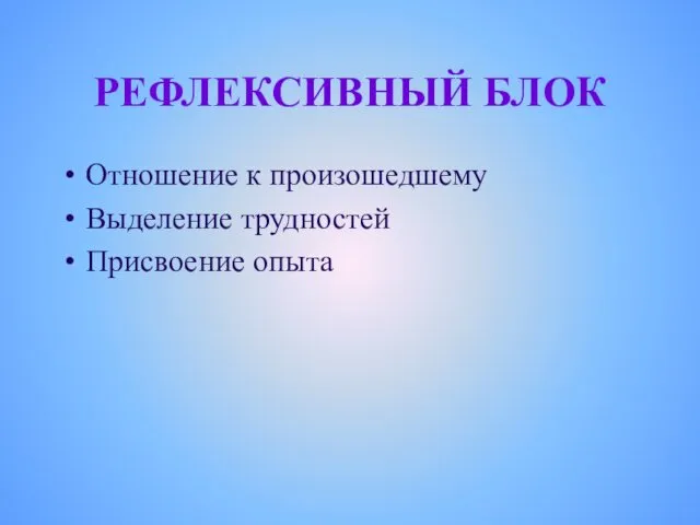 РЕФЛЕКСИВНЫЙ БЛОК Отношение к произошедшему Выделение трудностей Присвоение опыта