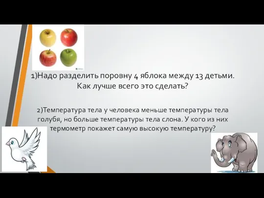 1)Надо разделить поровну 4 яблока между 13 детьми. Как лучше всего это сделать?