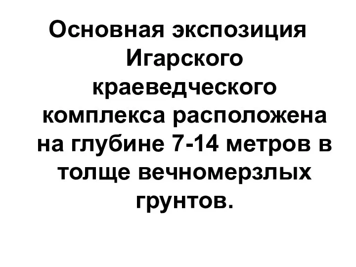 Основная экспозиция Игарского краеведческого комплекса расположена на глубине 7-14 метров в толще вечномерзлых грунтов.